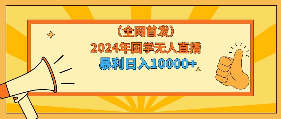 2024年国学无人直播暴力日入10000+小白也可操作-源创智汇网
