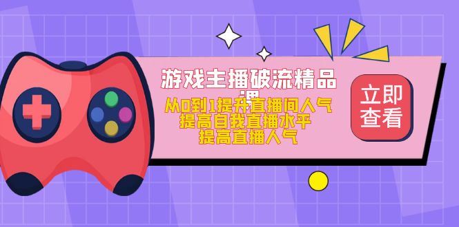 游戏主播破流精品课，从0到1提升直播间人气 提高自我直播水平 提高直播人气-源创智汇网