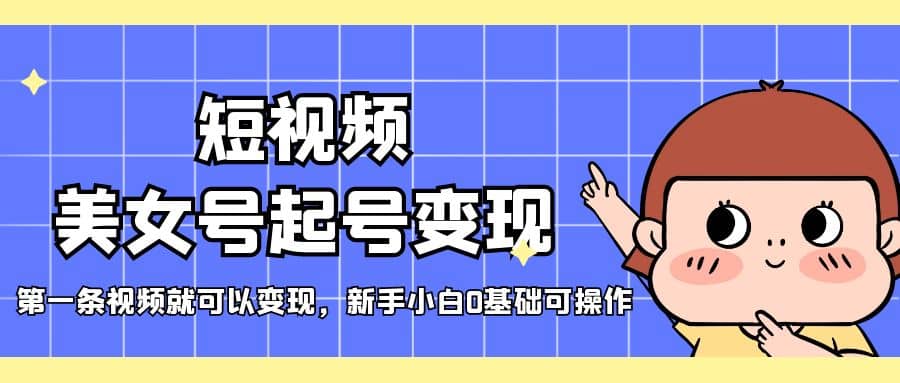 短视频美女号起号变现，第一条视频就可以变现，新手小白0基础可操作-源创智汇网