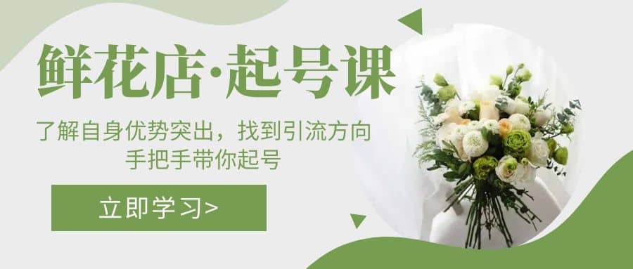 鲜花店·起号课：了解自身优势突出，找到引流方向，手把手带你起号-源创智汇网