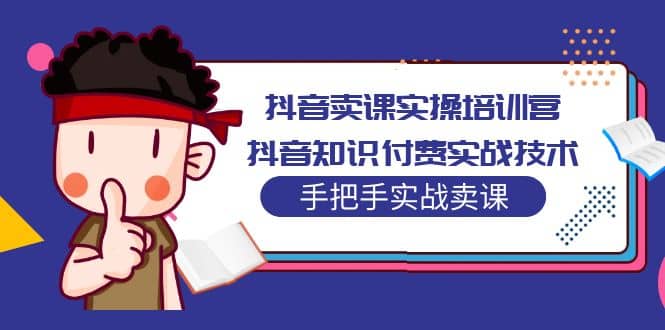 抖音卖课实操培训营：抖音知识付费实战技术，手把手实战课-源创智汇网