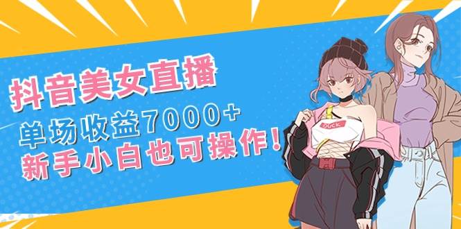 抖音美女直播，单场收益7000+,新手小白也可操作-源创智汇网