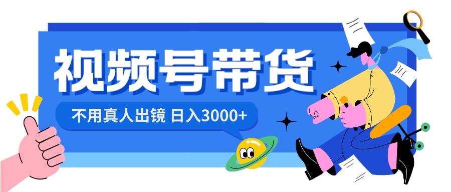 视频号带货，日入3000+，不用真人出镜-源创智汇网