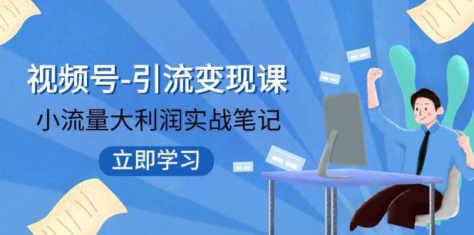 视频号-引流变现课：小流量大利润实战笔记  冲破传统思维 重塑品牌格局!-源创智汇网