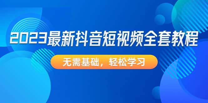 2023最新抖音短视频全套教程，无需基础，轻松学习-源创智汇网