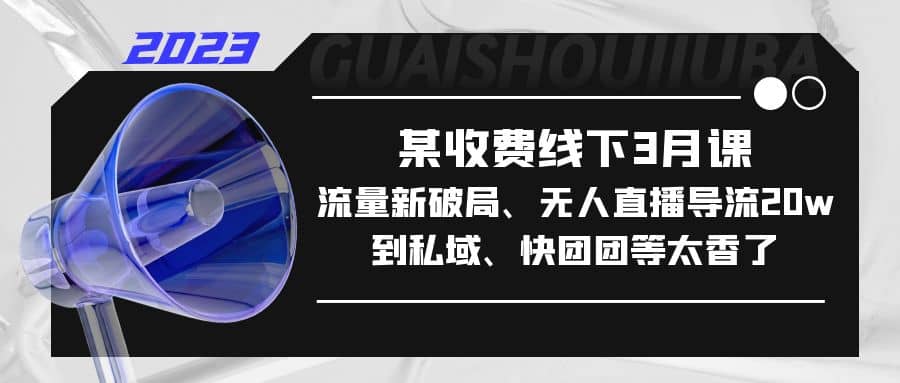 某收费线下3月课，流量新破局、无人直播导流20w到私域、快团团等太香了-源创智汇网