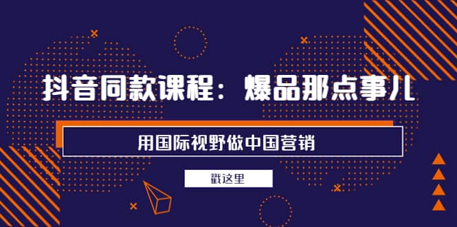 抖音同款课程：爆品那点事儿，用国际视野做中国营销（20节课）-源创智汇网