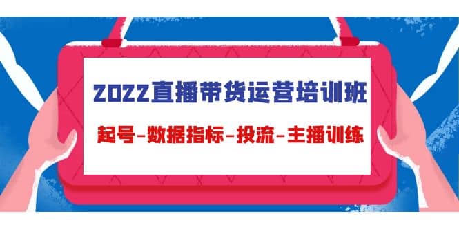 2022直播带货运营培训班：起号-数据指标-投流-主播训练（15节）-源创智汇网