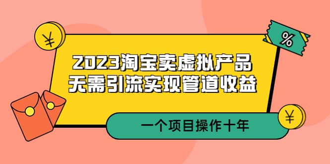 2023淘宝卖虚拟产品，无需引流实现管道收益 一个项目能操作十年-源创智汇网