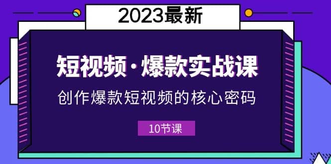 2023短视频·爆款实战课，创作·爆款短视频的核心·密码（10节视频课）-源创智汇网