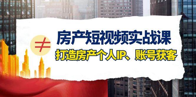 房产-短视频实战课，打造房产个人IP、账号获客（41节课）-源创智汇网