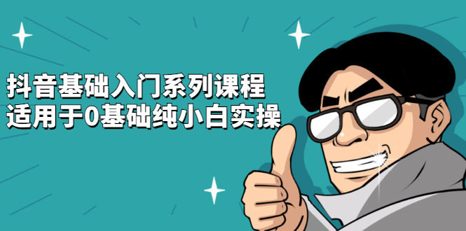 抖音基础入门系列课程，适用于0基础纯小白实操-源创智汇网