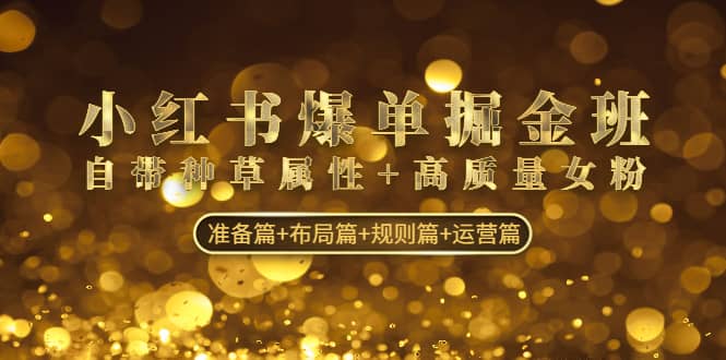 小红书爆单掘金班：自带种草属性+高质量女粉 准备篇+布局篇+规则篇+运营篇-源创智汇网