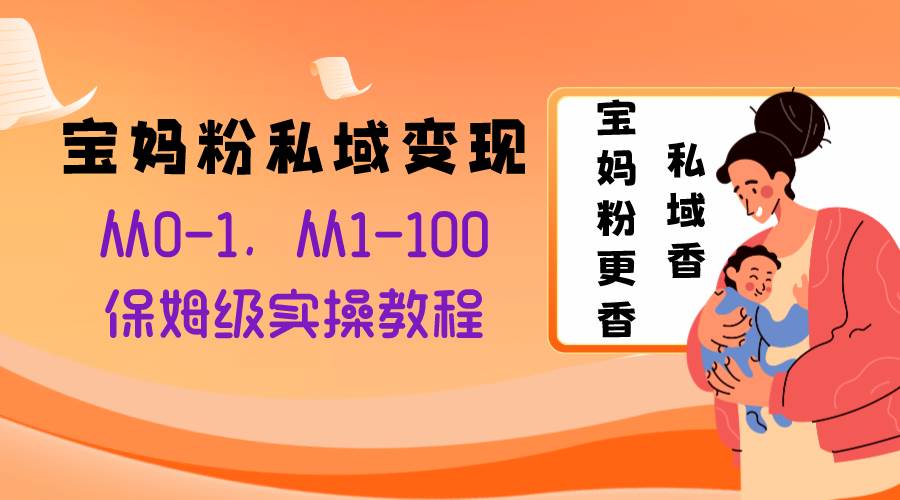 宝妈粉私域变现从0-1，从1-100，保姆级实操教程，长久稳定的变现之法-源创智汇网