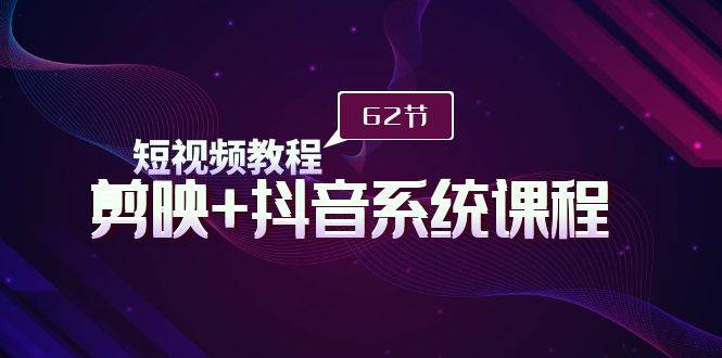 短视频教程之剪映+抖音系统课程，剪映全系统教学（62节课）-源创智汇网
