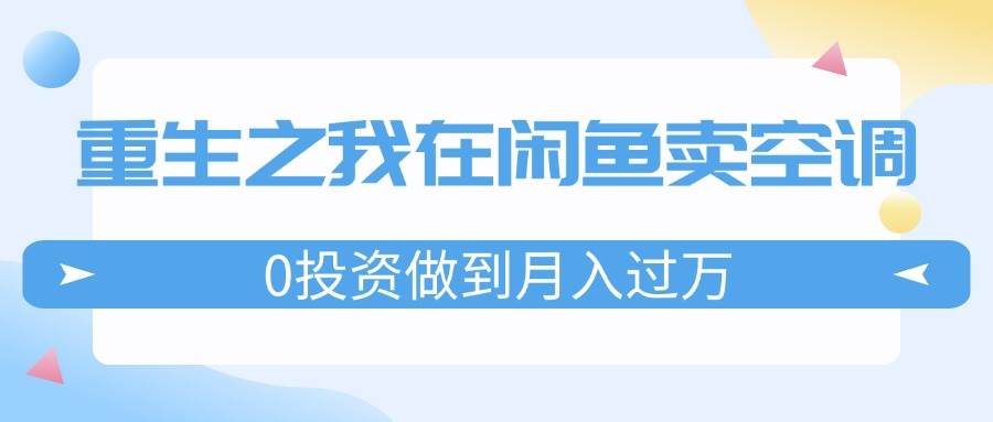 重生之我在闲鱼卖空调，0投资做到月入过万，迎娶白富美，走上人生巅峰-源创智汇网