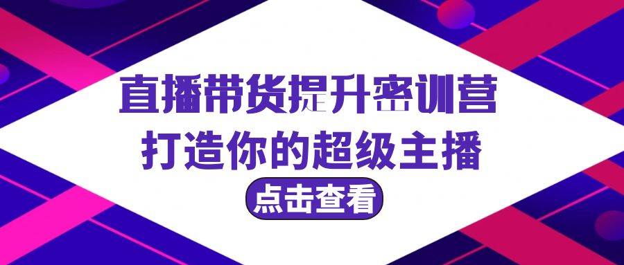 直播带货提升特训营，打造你的超级主播（3节直播课+配套资料）-源创智汇网