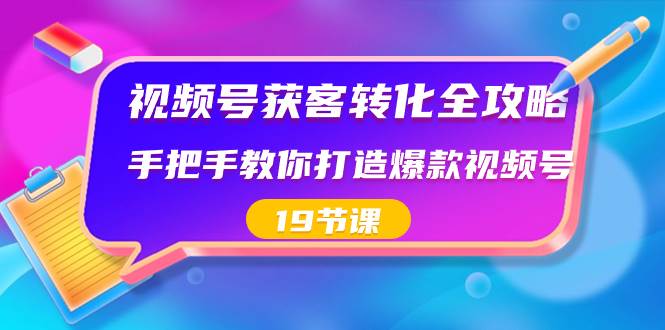视频号-获客转化全攻略，手把手教你打造爆款视频号（19节课）-源创智汇网