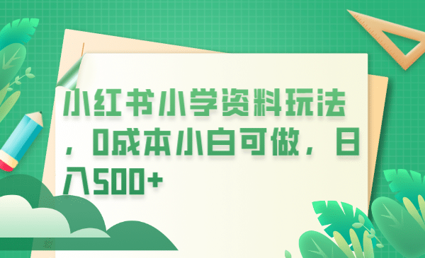 小红书小学资料玩法，0成本小白可做日入500+（教程+资料）-源创智汇网