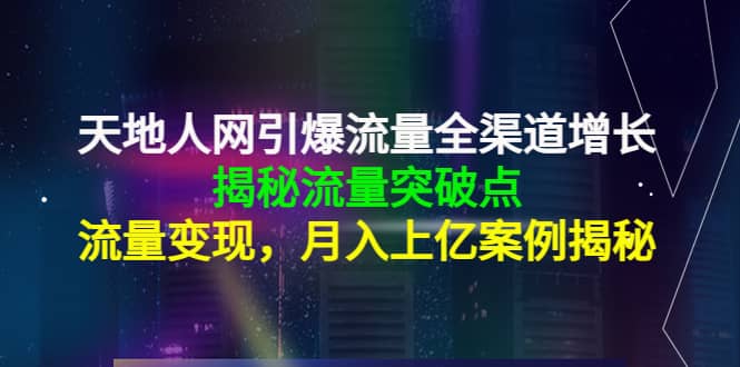 天地人网引爆流量全渠道增长：揭秘流量突然破点，流量变现-源创智汇网