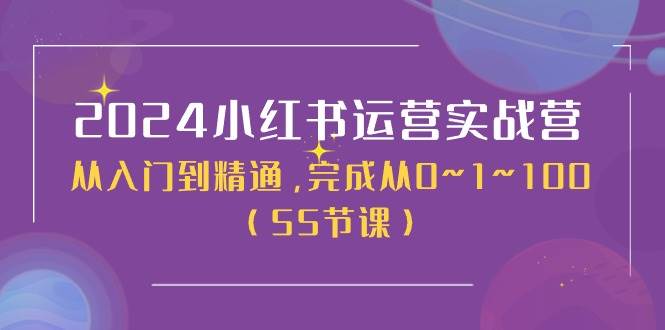 2024小红书运营实战营，从入门到精通，完成从0~1~100（50节课）-源创智汇网