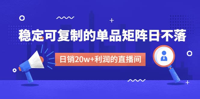 某电商线下课程，稳定可复制的单品矩阵日不落，做一个日销20w+利润的直播间-源创智汇网