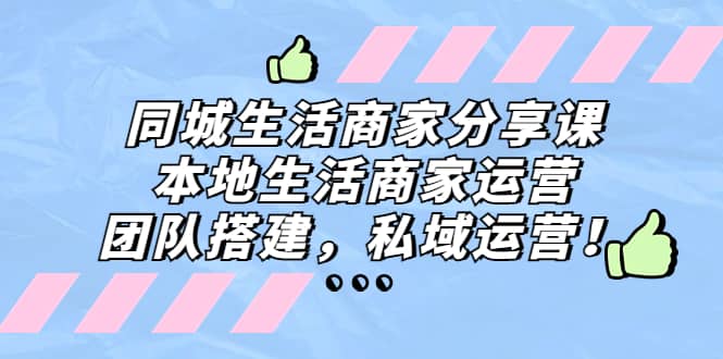 同城生活商家分享课：本地生活商家运营，团队搭建，私域运营-源创智汇网