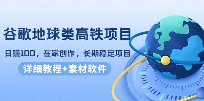 谷歌地球类高铁项目，在家创作，长期稳定项目（教程+素材软件）-源创智汇网