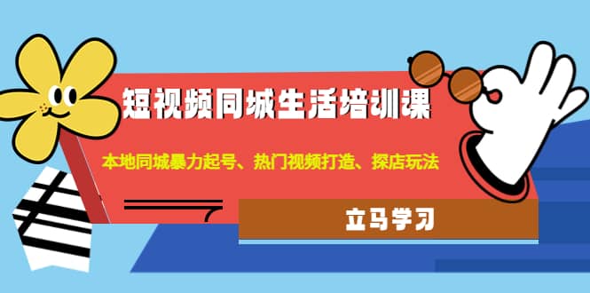 短视频同城生活培训课：本地同城暴力起号、热门视频打造、探店玩法-源创智汇网