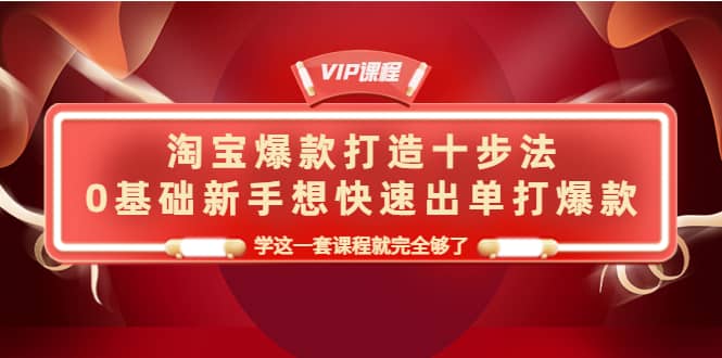 淘宝爆款打造十步法，0基础新手想快速出单打爆款，学这一套课程就完全够了-源创智汇网