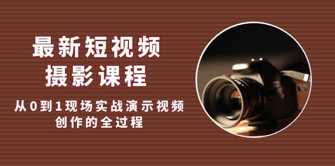 最新短视频·摄影课程，从0到1现场实战演示视频创作的全过程-源创智汇网