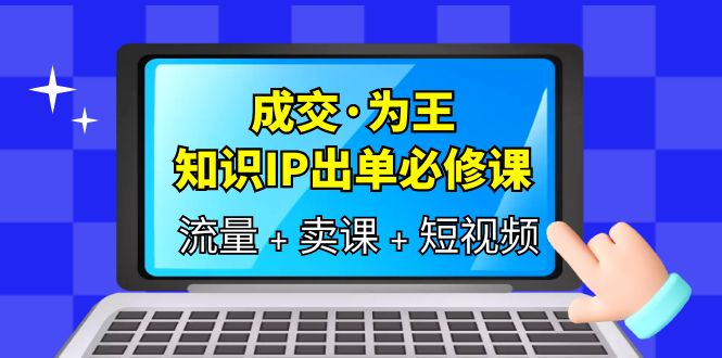 成交·为王，知识·IP出单必修课（流量+卖课+短视频）-源创智汇网