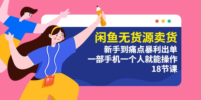 闲鱼无货源卖货：新手到痛点暴利出单，一部手机一个人就能操作（18节课）-源创智汇网