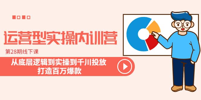运营型实操内训营-第28期线下课 从底层逻辑到实操到千川投放 打造百万爆款-源创智汇网