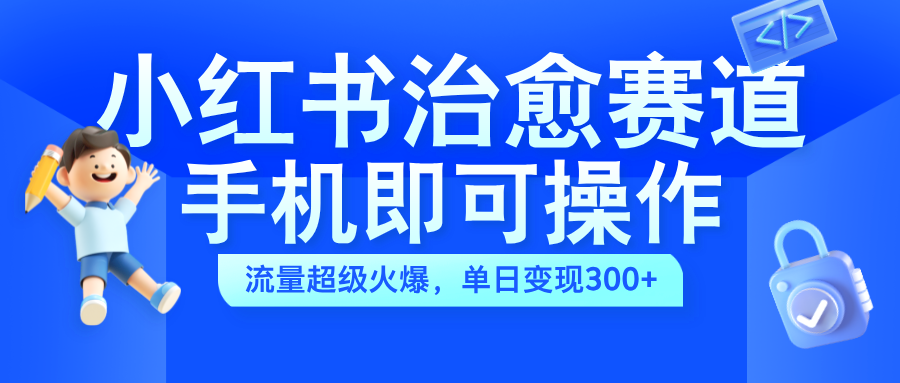 小红书治愈视频赛道，手机即可操作，蓝海项目简单无脑，单日可赚300+-源创智汇网