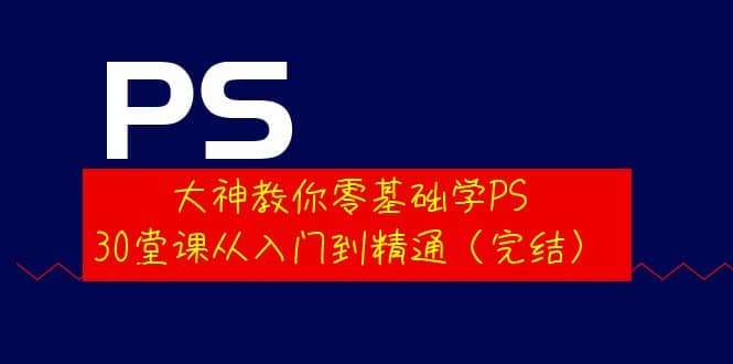 大神教你零基础学PS，30堂课从入门到精通（完结）-源创智汇网