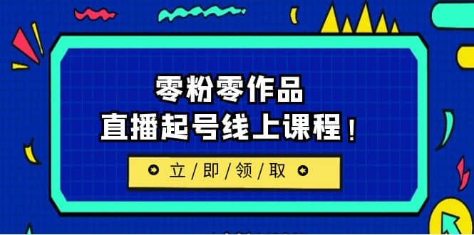 2023/7月最新线上课：更新两节，零粉零作品，直播起号线上课程-源创智汇网