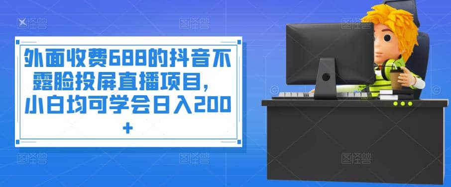 外面收费688的抖音不露脸投屏直播项目，小白均可学会日入200+-源创智汇网