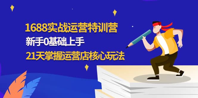 1688实战特训营：新手0基础上手，21天掌握运营店核心玩法-源创智汇网