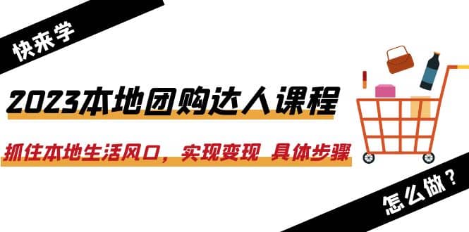 2023本地团购达人课程：抓住本地生活风口，实现变现 具体步骤（22节课）-源创智汇网