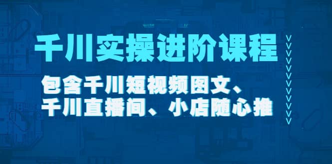 千川实操进阶课程（11月更新）包含千川短视频图文、千川直播间、小店随心推-源创智汇网