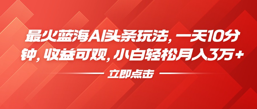 最火蓝海AI头条玩法，一天10分钟，收益可观，小白轻松月入3万+-源创智汇网