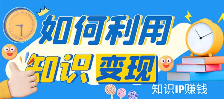 知识IP变现训练营：手把手带你如何做知识IP赚钱，助你逆袭人生-源创智汇网