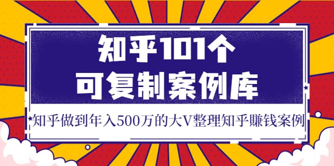 知乎101个可复制案例库，知乎做到年入500万的大V整理知乎賺钱案例-源创智汇网