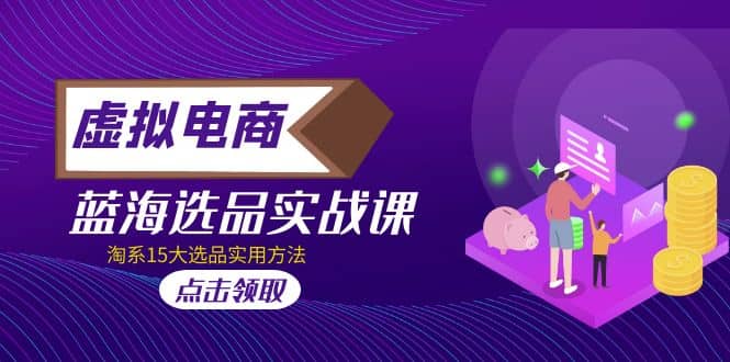 虚拟电商 · 蓝海选品实战课，淘系15大选品实用方法-源创智汇网