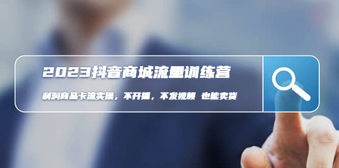 2023抖音商城流量班：利润商品卡流实操，不开播-不发视频-也能卖货(无水印)-源创智汇网
