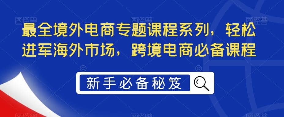 最全境外电商专题课程系列，轻松进军海外市场，跨境电商必备课程-源创智汇网