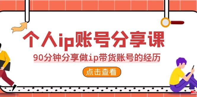 2023个人ip账号分享课，90分钟分享做ip带货账号的经历-源创智汇网