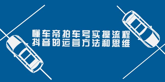 懂车帝拍车号实操流程：抖音的运营方法和思维（价值699元）-源创智汇网