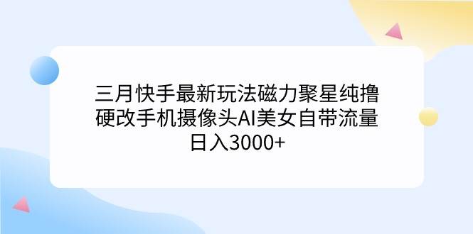 三月快手最新玩法磁力聚星纯撸，硬改手机摄像头AI美女自带流量日入3000+…-源创智汇网